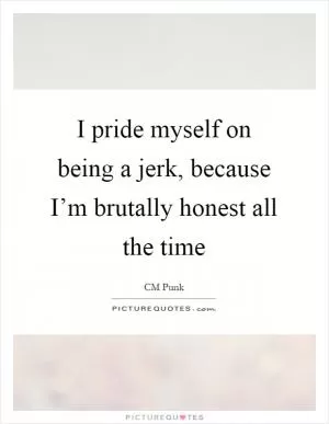 I pride myself on being a jerk, because I’m brutally honest all the time Picture Quote #1