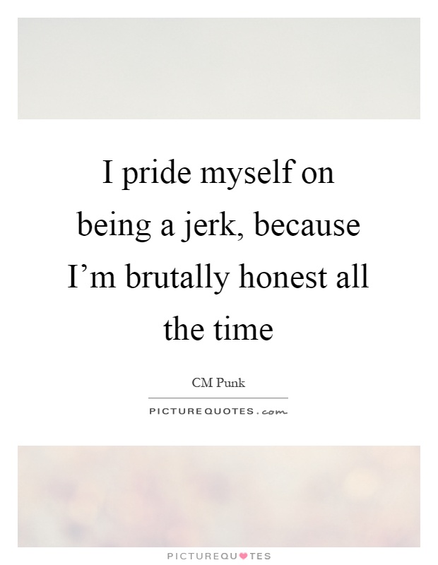I pride myself on being a jerk, because I'm brutally honest all the time Picture Quote #1