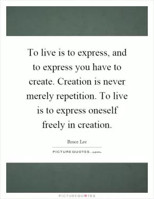 To live is to express, and to express you have to create. Creation is never merely repetition. To live is to express oneself freely in creation Picture Quote #1