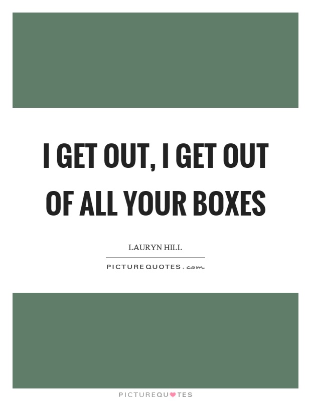 I get out, I get out of all your boxes Picture Quote #1