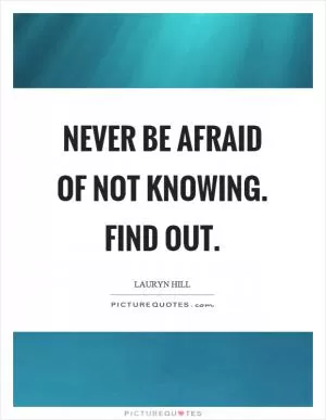 Never be afraid of not knowing. Find out Picture Quote #1