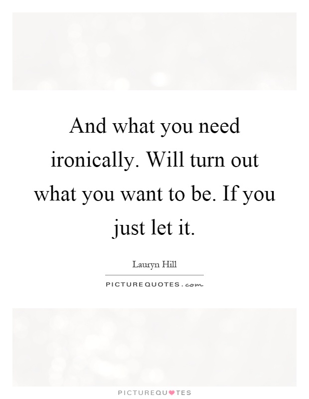 And what you need ironically. Will turn out what you want to be. If you just let it Picture Quote #1