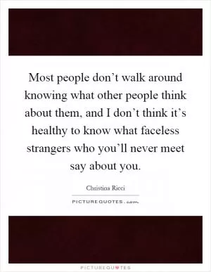 Most people don’t walk around knowing what other people think about them, and I don’t think it’s healthy to know what faceless strangers who you’ll never meet say about you Picture Quote #1