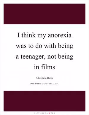 I think my anorexia was to do with being a teenager, not being in films Picture Quote #1