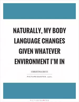Naturally, my body language changes given whatever environment I’m in Picture Quote #1