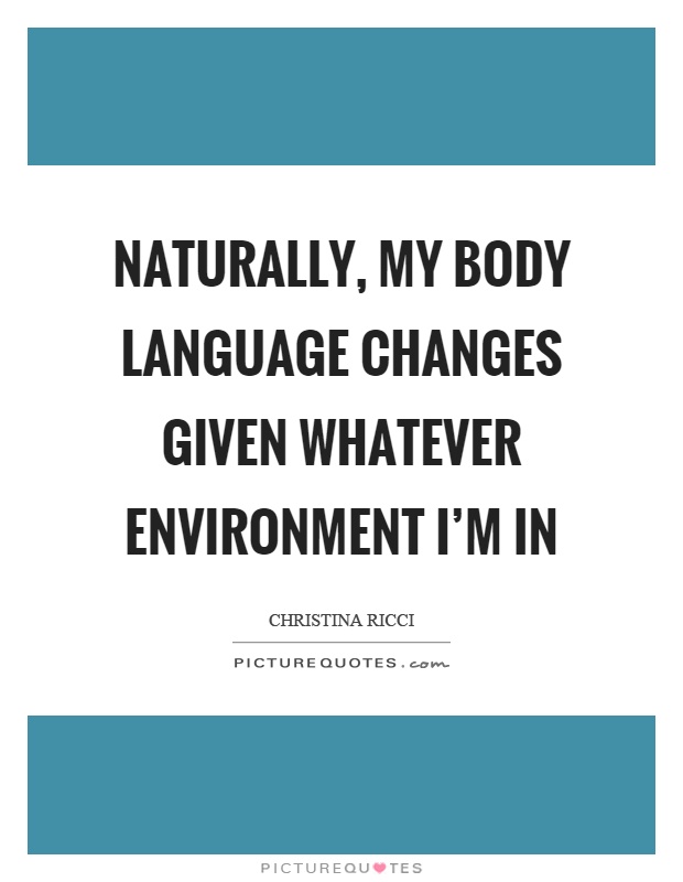 Naturally, my body language changes given whatever environment I'm in Picture Quote #1