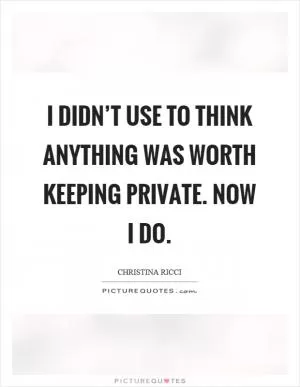 I didn’t use to think anything was worth keeping private. Now I do Picture Quote #1