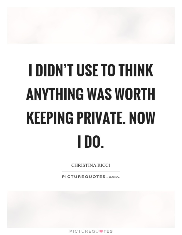 I didn't use to think anything was worth keeping private. Now I do Picture Quote #1