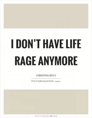 I don’t have life rage anymore Picture Quote #1