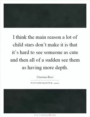 I think the main reason a lot of child stars don’t make it is that it’s hard to see someone as cute and then all of a sudden see them as having more depth Picture Quote #1