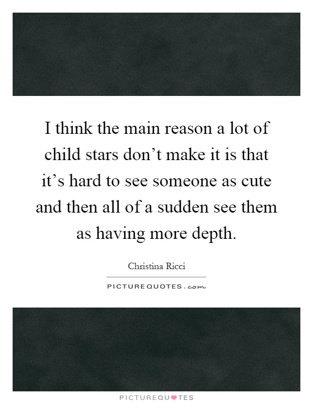 I think the main reason a lot of child stars don't make it is that it's hard to see someone as cute and then all of a sudden see them as having more depth Picture Quote #1