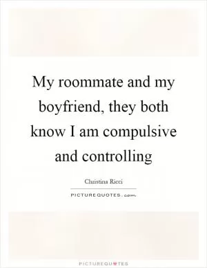 My roommate and my boyfriend, they both know I am compulsive and controlling Picture Quote #1