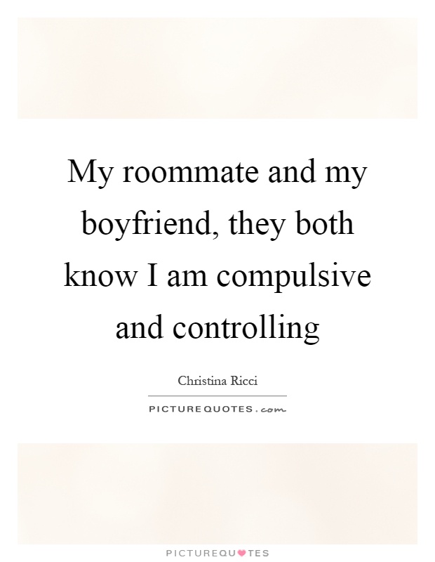 My roommate and my boyfriend, they both know I am compulsive and controlling Picture Quote #1