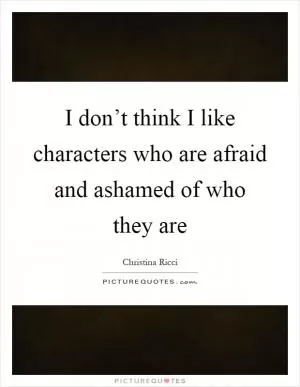 I don’t think I like characters who are afraid and ashamed of who they are Picture Quote #1