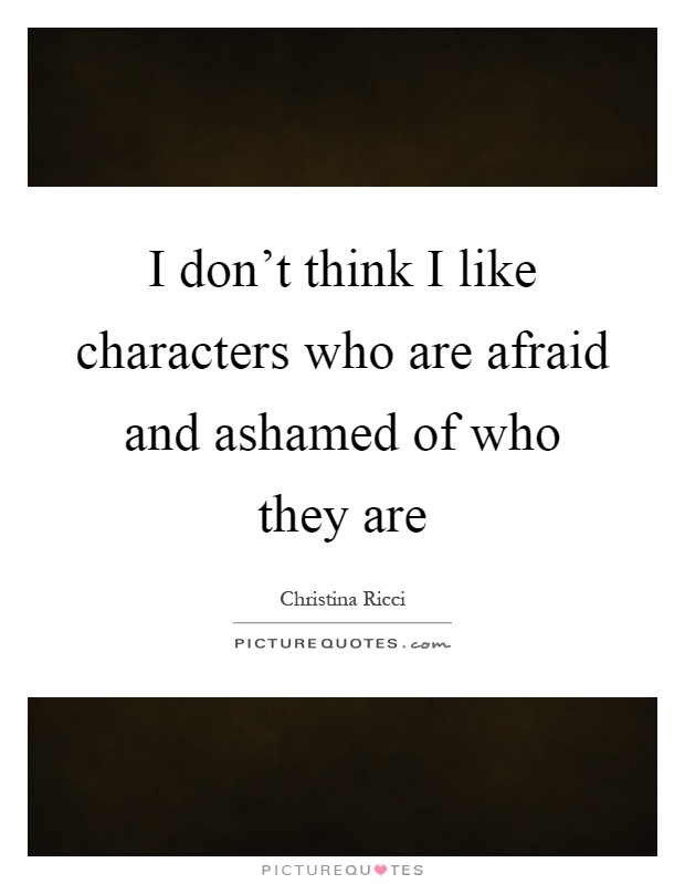 I don't think I like characters who are afraid and ashamed of who they are Picture Quote #1