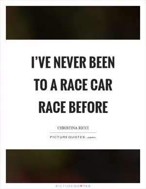I’ve never been to a race car race before Picture Quote #1