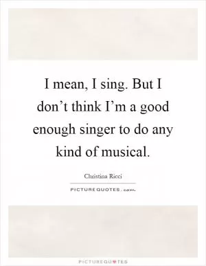 I mean, I sing. But I don’t think I’m a good enough singer to do any kind of musical Picture Quote #1
