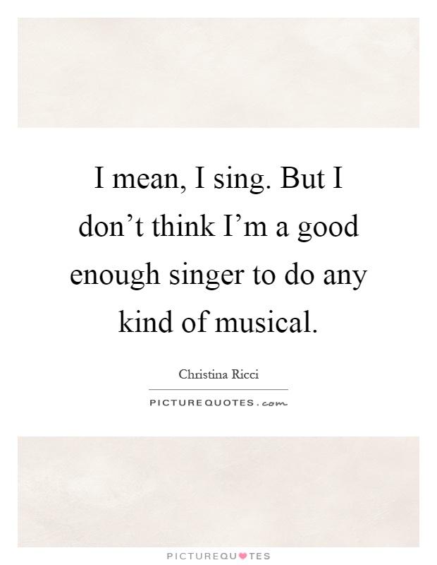 I mean, I sing. But I don't think I'm a good enough singer to do any kind of musical Picture Quote #1