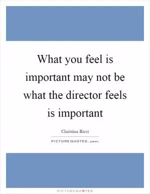 What you feel is important may not be what the director feels is important Picture Quote #1
