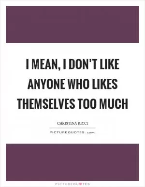 I mean, I don’t like anyone who likes themselves too much Picture Quote #1