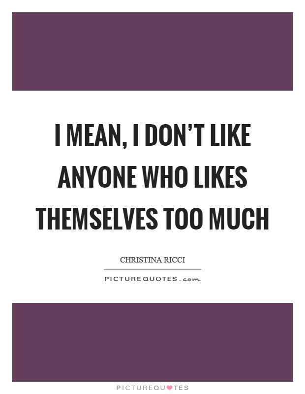 I mean, I don't like anyone who likes themselves too much Picture Quote #1
