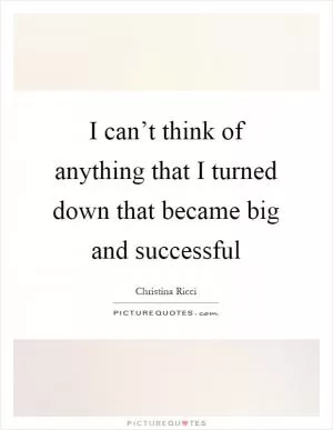 I can’t think of anything that I turned down that became big and successful Picture Quote #1