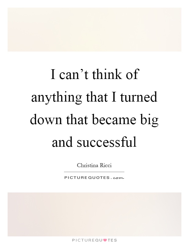 I can't think of anything that I turned down that became big and successful Picture Quote #1