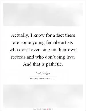 Actually, I know for a fact there are some young female artists who don’t even sing on their own records and who don’t sing live. And that is pathetic Picture Quote #1