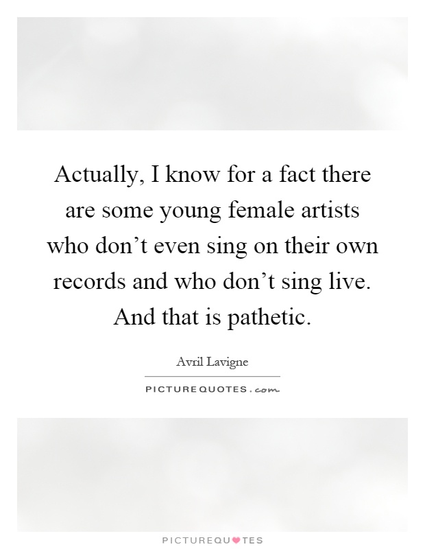 Actually, I know for a fact there are some young female artists who don't even sing on their own records and who don't sing live. And that is pathetic Picture Quote #1