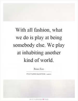 With all fashion, what we do is play at being somebody else. We play at inhabiting another kind of world Picture Quote #1