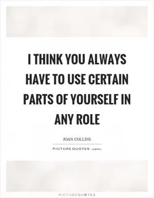 I think you always have to use certain parts of yourself in any role Picture Quote #1
