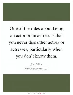 One of the rules about being an actor or an actress is that you never diss other actors or actresses, particularly when you don’t know them Picture Quote #1