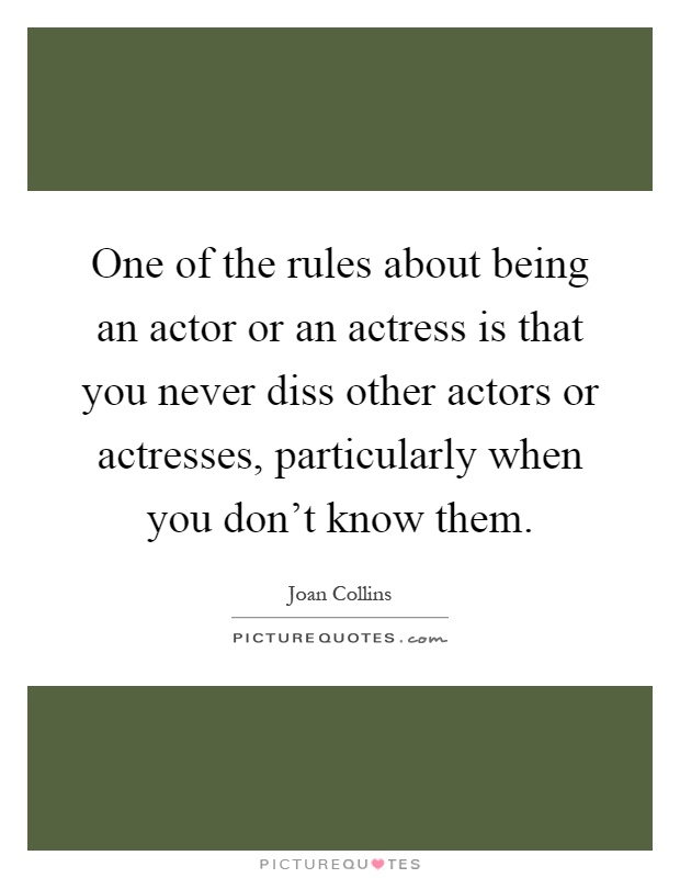 One of the rules about being an actor or an actress is that you never diss other actors or actresses, particularly when you don't know them Picture Quote #1