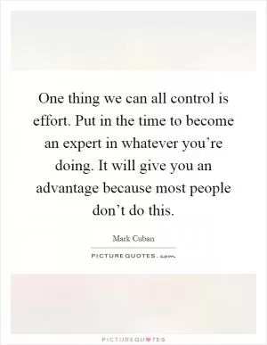 One thing we can all control is effort. Put in the time to become an expert in whatever you’re doing. It will give you an advantage because most people don’t do this Picture Quote #1