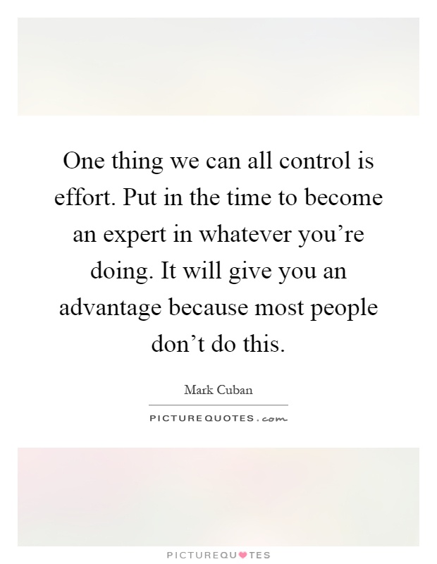 One thing we can all control is effort. Put in the time to become an expert in whatever you're doing. It will give you an advantage because most people don't do this Picture Quote #1