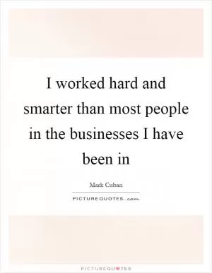 I worked hard and smarter than most people in the businesses I have been in Picture Quote #1