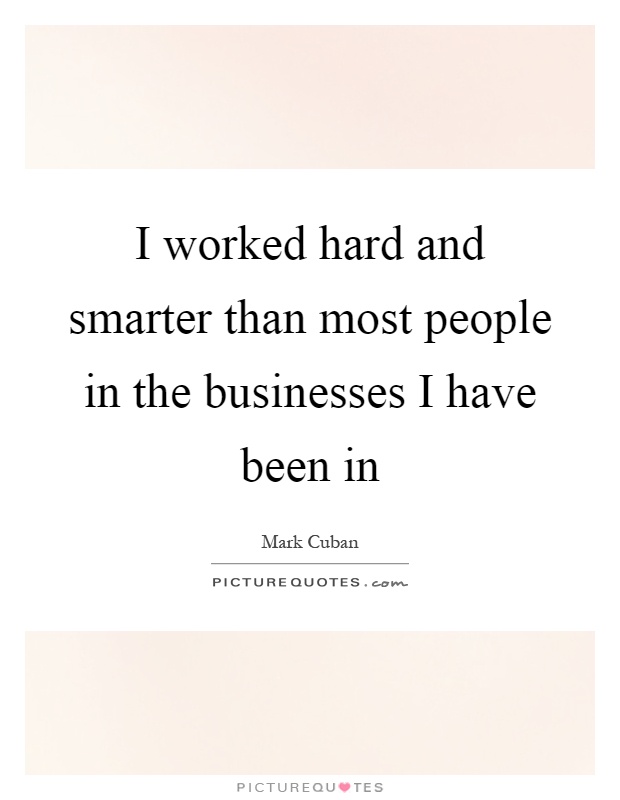 I worked hard and smarter than most people in the businesses I have been in Picture Quote #1