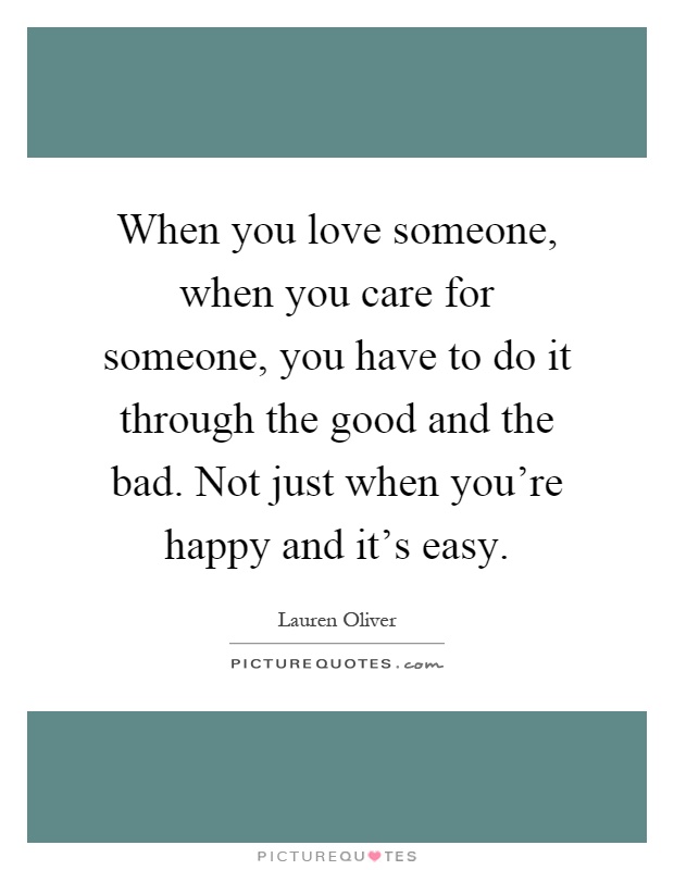 When you love someone, when you care for someone, you have to do it through the good and the bad. Not just when you're happy and it's easy Picture Quote #1
