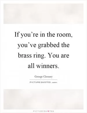 If you’re in the room, you’ve grabbed the brass ring. You are all winners Picture Quote #1