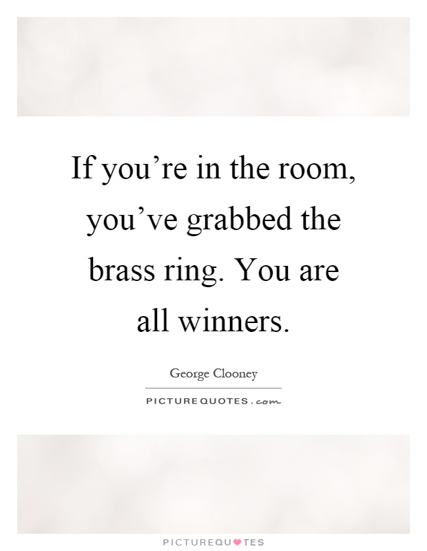 If you're in the room, you've grabbed the brass ring. You are all winners Picture Quote #1