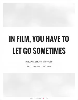 In film, you have to let go sometimes Picture Quote #1