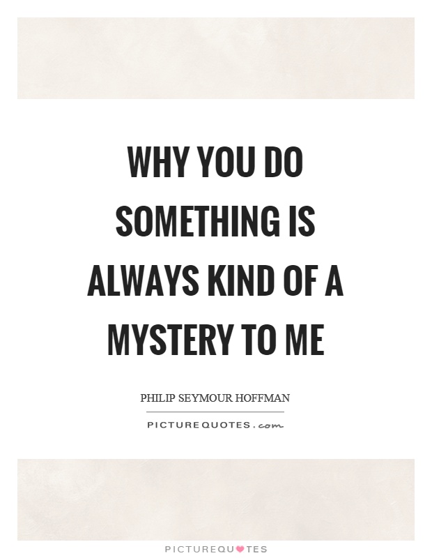 Why you do something is always kind of a mystery to me Picture Quote #1