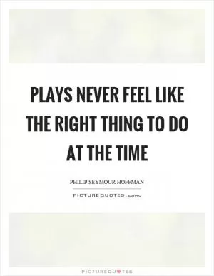 Plays never feel like the right thing to do at the time Picture Quote #1