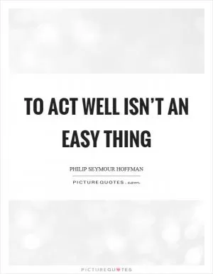 To act well isn’t an easy thing Picture Quote #1