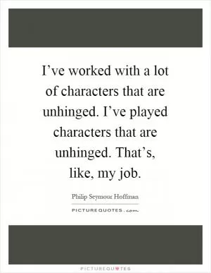 I’ve worked with a lot of characters that are unhinged. I’ve played characters that are unhinged. That’s, like, my job Picture Quote #1