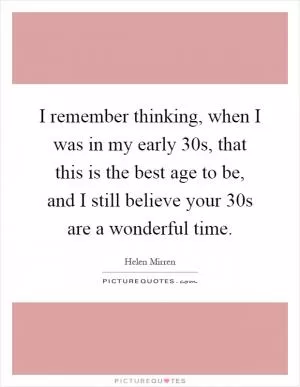 I remember thinking, when I was in my early 30s, that this is the best age to be, and I still believe your 30s are a wonderful time Picture Quote #1
