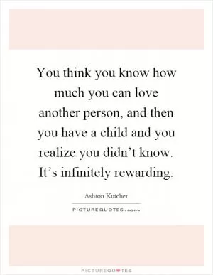 You think you know how much you can love another person, and then you have a child and you realize you didn’t know. It’s infinitely rewarding Picture Quote #1