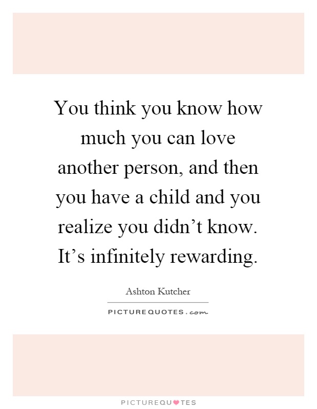 You think you know how much you can love another person, and then you have a child and you realize you didn't know. It's infinitely rewarding Picture Quote #1