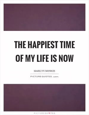 The happiest time of my life is now Picture Quote #1