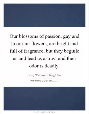 Our blossoms of passion, gay and luxuriant flowers, are bright and full of fragrance, but they beguile us and lead us astray, and their odor is deadly Picture Quote #1